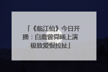 《临江仙》今日开播：白鹿曾舜晞上演极致爱恨拉扯