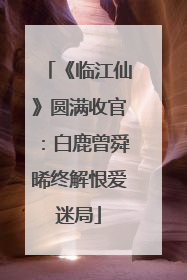 《临江仙》圆满收官：白鹿曾舜晞终解恨爱迷局