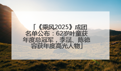 《乘风2025》成团名单公布：62岁叶童获年度总冠军，李晟、陈德容获年度高光人物