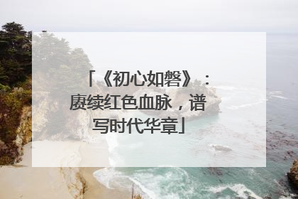 《初心如磐》：赓续红色血脉，谱写时代华章