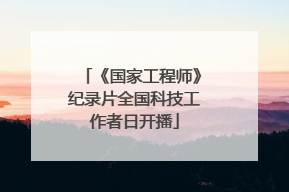 《国家工程师》纪录片全国科技工作者日开播