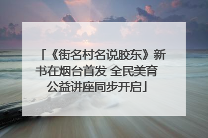 《街名村名说胶东》新书在烟台首发 全民美育公益讲座同步开启
