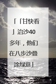 「甘快看」治沙40多年，他们在八步沙叠涂绿意