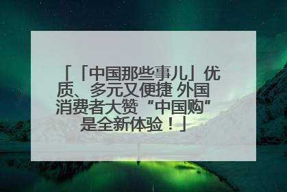 「中国那些事儿」优质、多元又便捷 外国消费者大赞“中国购”是全新体验！