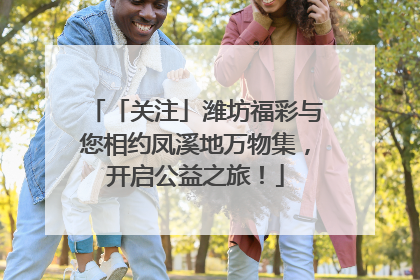 「关注」潍坊福彩与您相约凤溪地万物集，开启公益之旅！