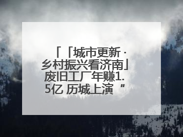 「城市更新 ·乡村振兴看济南」废旧工厂年赚1.5亿 历城上演“城市进化论”