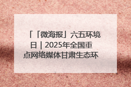 「微海报」六五环境日｜2025年全国重点网络媒体甘肃生态环保行走进兰州新区