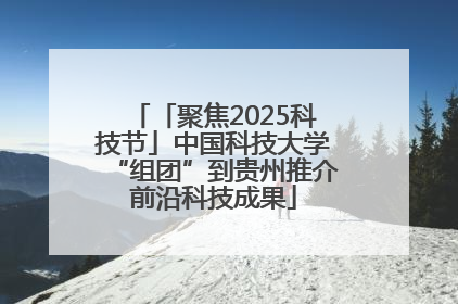 「聚焦2025科技节」中国科技大学“组团”到贵州推介前沿科技成果