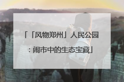 「风物郑州」人民公园：闹市中的生态宝藏