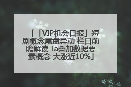 「VIP机会日报」短剧概念尾盘异动 栏目前瞻解读 Ta叠加数据要素概念 大涨近10%