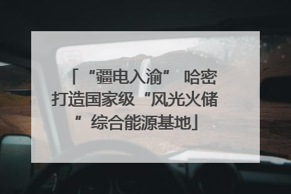 “疆电入渝” 哈密打造国家级“风光火储”综合能源基地