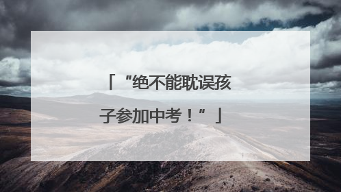 “绝不能耽误孩子参加中考！”