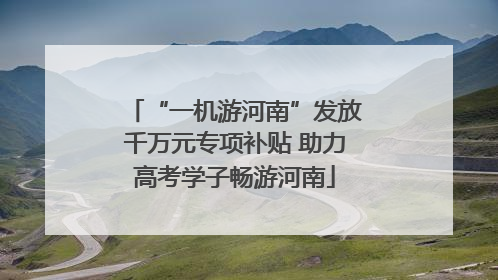 “一机游河南”发放千万元专项补贴 助力高考学子畅游河南