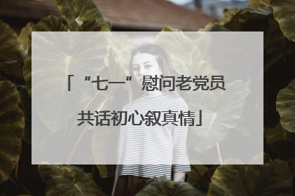 “七一”慰问老党员 共话初心叙真情