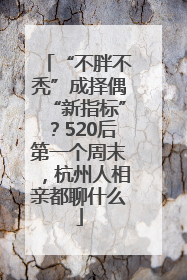“不胖不秃”成择偶“新指标”？520后第一个周末，杭州人相亲都聊什么