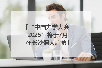“中国力学大会—2025”将于7月在长沙盛大启幕