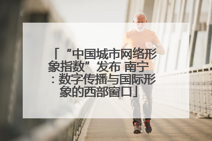 “中国城市网络形象指数”发布 南宁：数字传播与国际形象的西部窗口