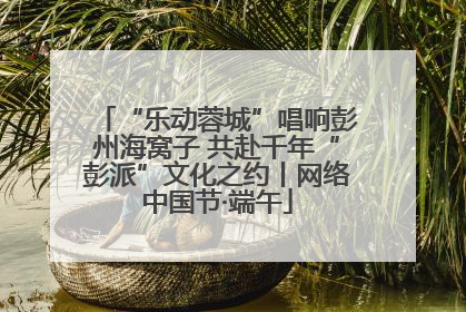 “乐动蓉城”唱响彭州海窝子 共赴千年“彭派”文化之约丨网络中国节·端午