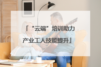 “云端”培训助力产业工人技能提升