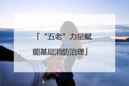 “五老”力量赋能基层消防治理