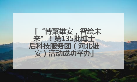 “博聚雄安，智绘未来”！第135批博士后科技服务团（河北雄安）活动成功举办