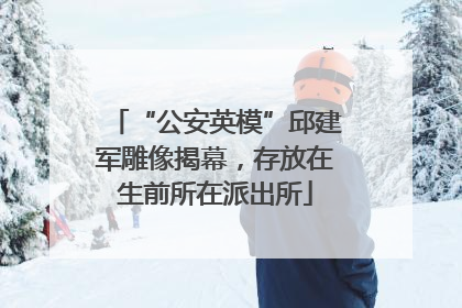 “公安英模”邱建军雕像揭幕，存放在生前所在派出所