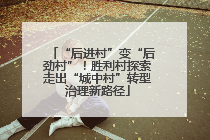 “后进村”变“后劲村”！胜利村探索走出“城中村”转型治理新路径