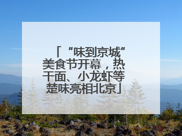 “味到京城”美食节开幕，热干面、小龙虾等楚味亮相北京