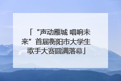 “声动雁城 唱响未来”首届衡阳市大学生歌手大赛圆满落幕