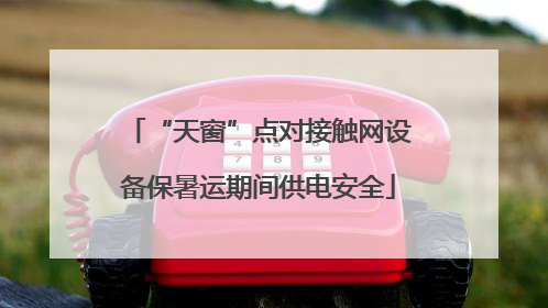 “天窗”点对接触网设备保暑运期间供电安全