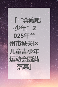 “奔跑吧·少年”2025年兰州市城关区儿童青少年运动会圆满落幕