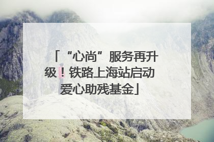“心尚”服务再升级！铁路上海站启动爱心助残基金