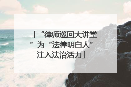 “律师巡回大讲堂”为“法律明白人”注入法治活力
