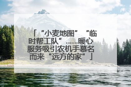 “小麦地图”“临时帮工队”……暖心服务吸引农机手慕名而来“远方的家”