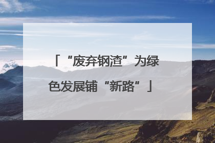 “废弃钢渣”为绿色发展铺“新路”