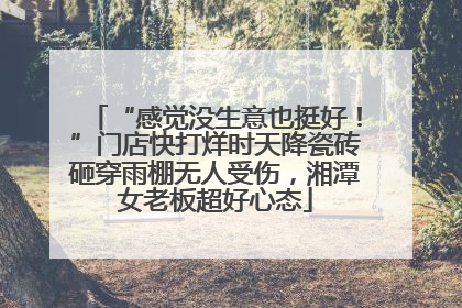 “感觉没生意也挺好！”门店快打烊时天降瓷砖砸穿雨棚无人受伤，湘潭女老板超好心态