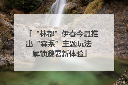 “林都”伊春今夏推出“森系”主题玩法 解锁避暑新体验
