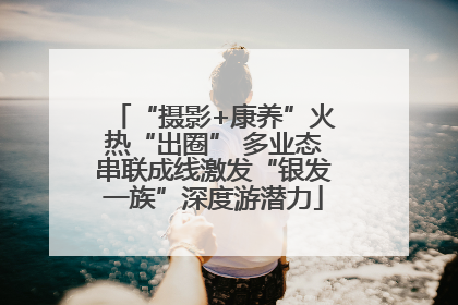 “摄影+康养”火热“出圈” 多业态串联成线激发“银发一族”深度游潜力