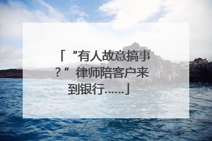 “有人故意搞事？”律师陪客户来到银行……