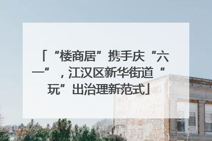 “楼商居”携手庆“六一”，江汉区新华街道“玩”出治理新范式