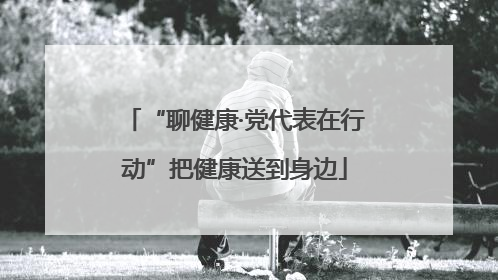 “聊健康·党代表在行动”把健康送到身边