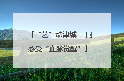 “艺”动津城 一同感受“血脉觉醒”