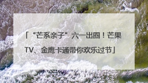 “芒系亲子”六一出圈！芒果TV、金鹰卡通带你欢乐过节