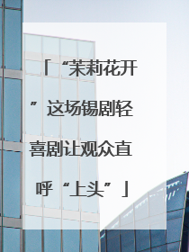 “茉莉花开”这场锡剧轻喜剧让观众直呼“上头”