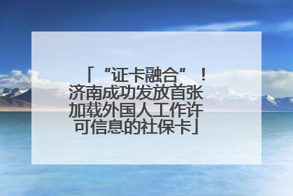 “证卡融合”！济南成功发放首张加载外国人工作许可信息的社保卡