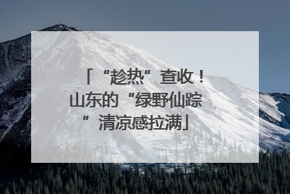 “趁热”查收！山东的“绿野仙踪”清凉感拉满