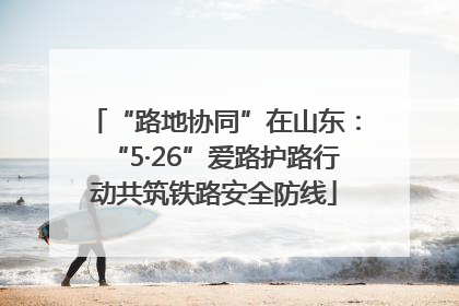 “路地协同”在山东：“5·26”爱路护路行动共筑铁路安全防线