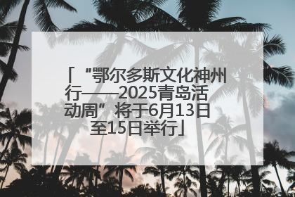 “鄂尔多斯文化神州行——2025青岛活动周”将于6月13日至15日举行