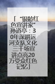 “银龄红色宣讲家”孙道亭：30年深耕运河支队文化 三千场宣讲点亮20万受众红色记忆