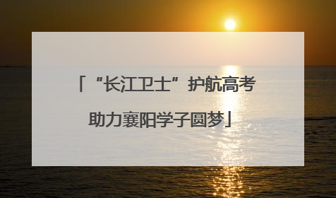 “长江卫士”护航高考 助力襄阳学子圆梦
